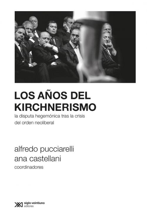 Cover of the book Los años del kirchnerismo: La disputa hegemónica tras la crisis del orden neoliberal by Alfredo  Pucciarelli, Ana  Castellani, Siglo XXI Editores