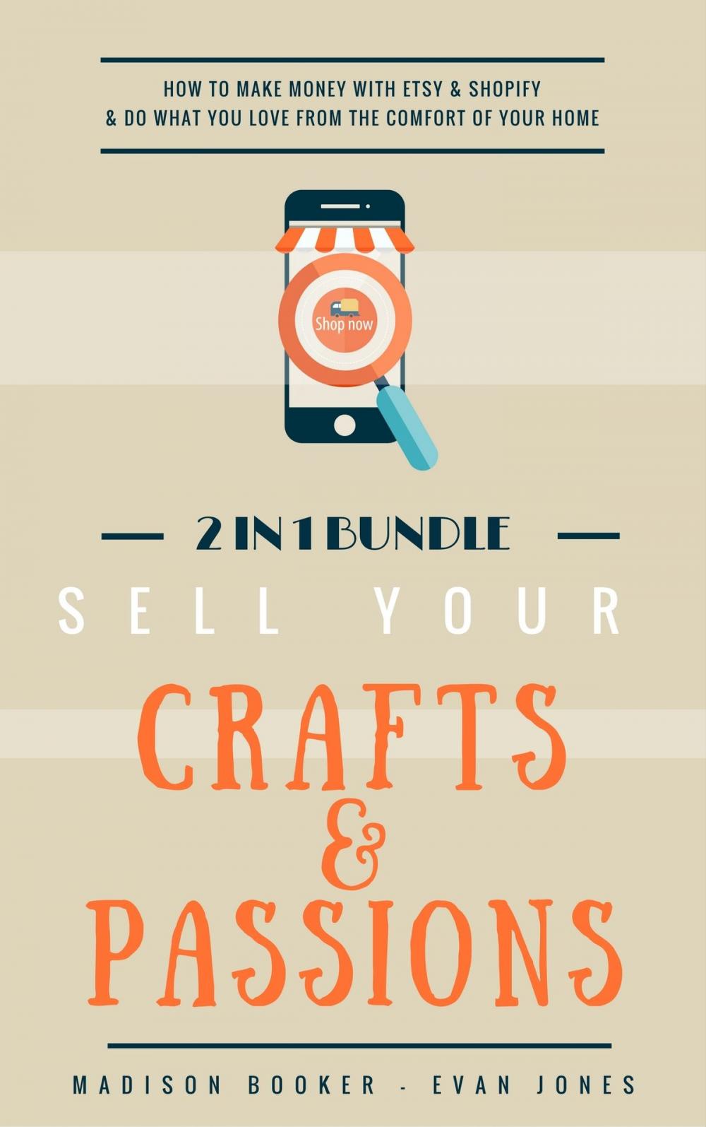Big bigCover of Sell Your Crafts & Passions: 2 In 1 Bundle: How To Make Money With Etsy & Shopify & Do What You Love From The Comfort Of Your Home