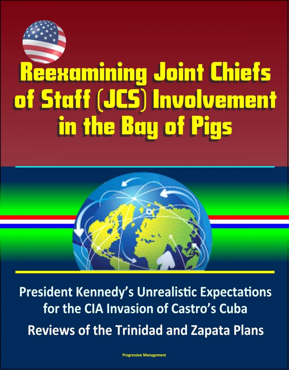 Big bigCover of Reexamining Joint Chiefs of Staff (JCS) Involvement in the Bay of Pigs – President Kennedy’s Unrealistic Expectations for the CIA Invasion of Castro’s Cuba, Reviews of the Trinidad and Zapata Plans