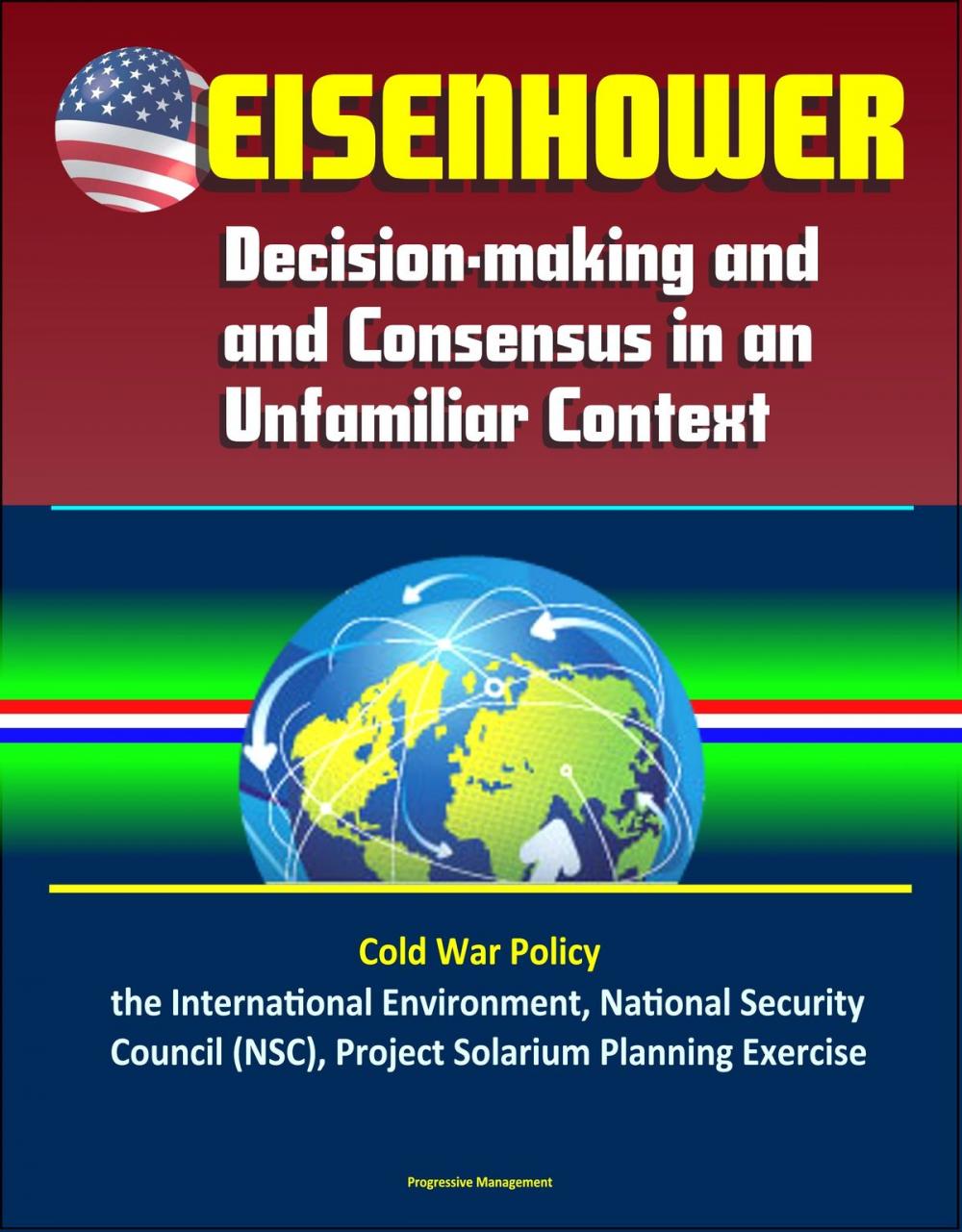 Big bigCover of Eisenhower: Decision-making and Consensus in an Unfamiliar Context – Cold War Policy, the International Environment, National Security Council (NSC), Project Solarium Planning Exercise