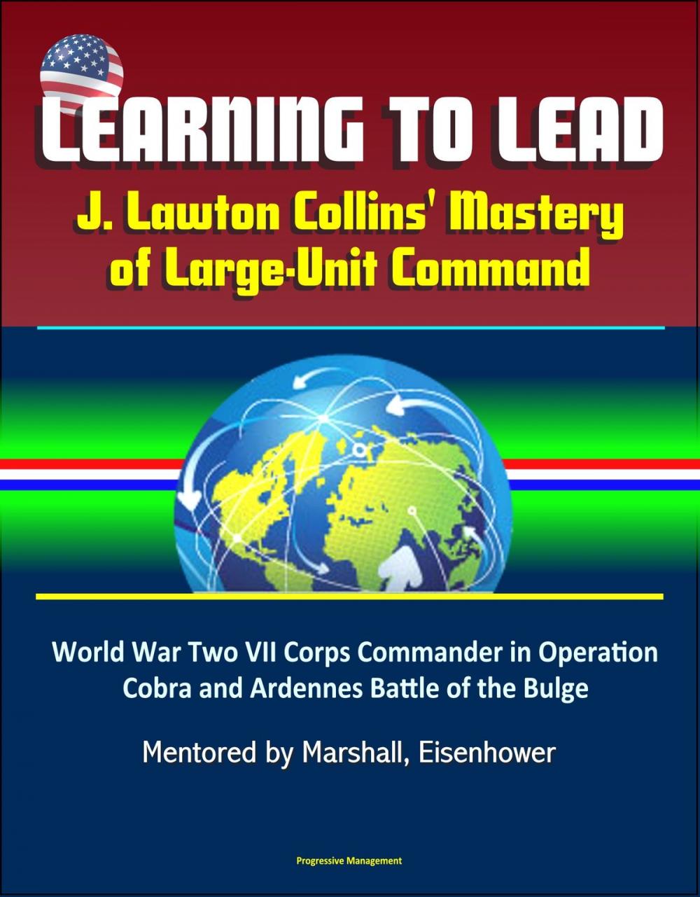 Big bigCover of Learning to Lead: J. Lawton Collins' Mastery of Large-Unit Command – World War Two VII Corps Commander in Operation Cobra and Ardennes Battle of the Bulge, Mentored by Marshall, Eisenhower