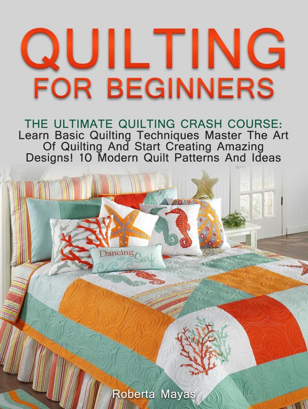 Big bigCover of Quilting for Beginners: The Ultimate Quilting Crash Course: Learn Basic Quilting Techniques Master The Art Of Quilting And Start Creating Amazing Designs! 10 Modern Quilt Patterns And Ideas
