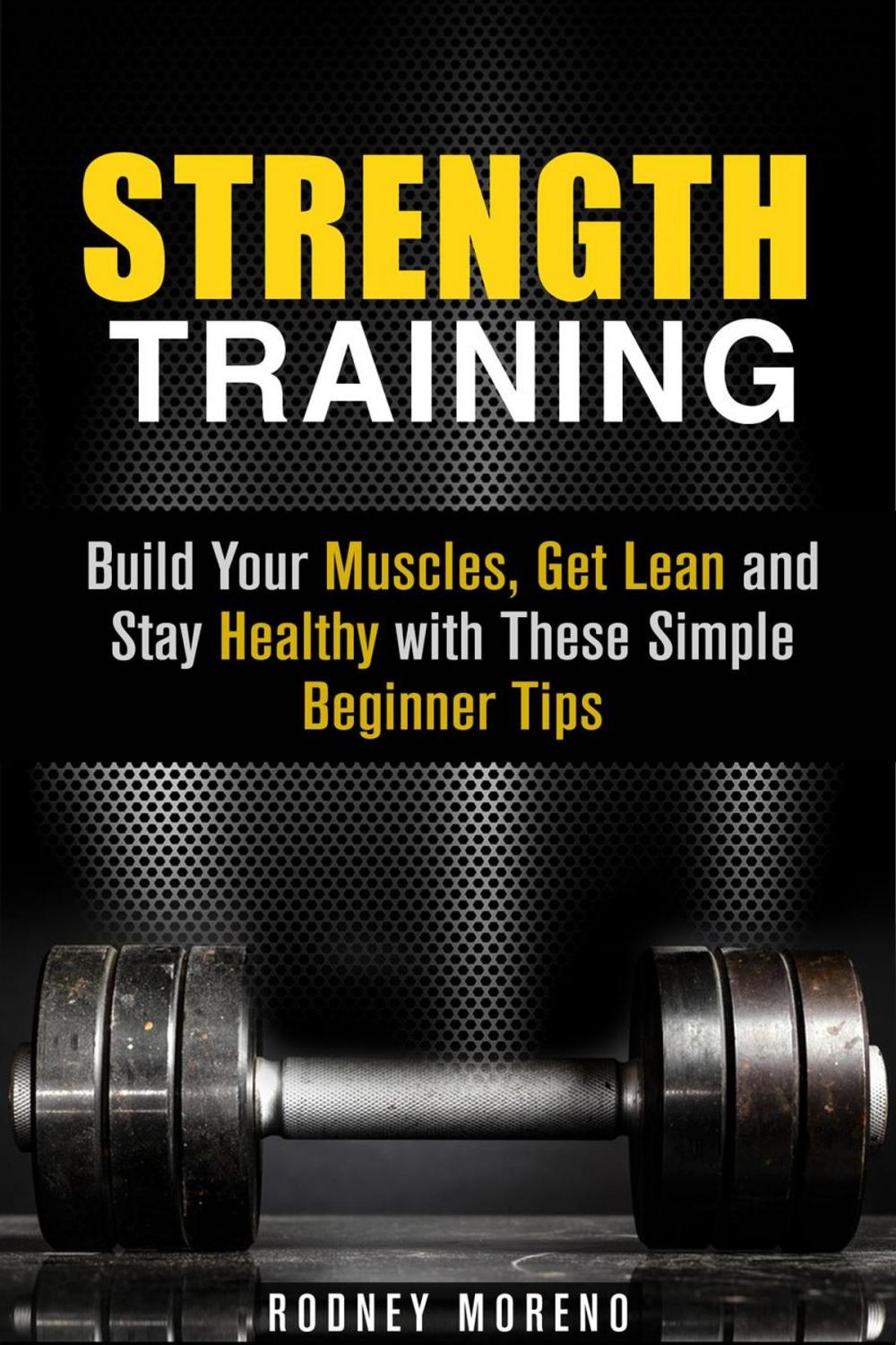 Big bigCover of Strength Training: Build Your Muscles, Get Lean and Stay Healthy with These Simple Beginner Tips