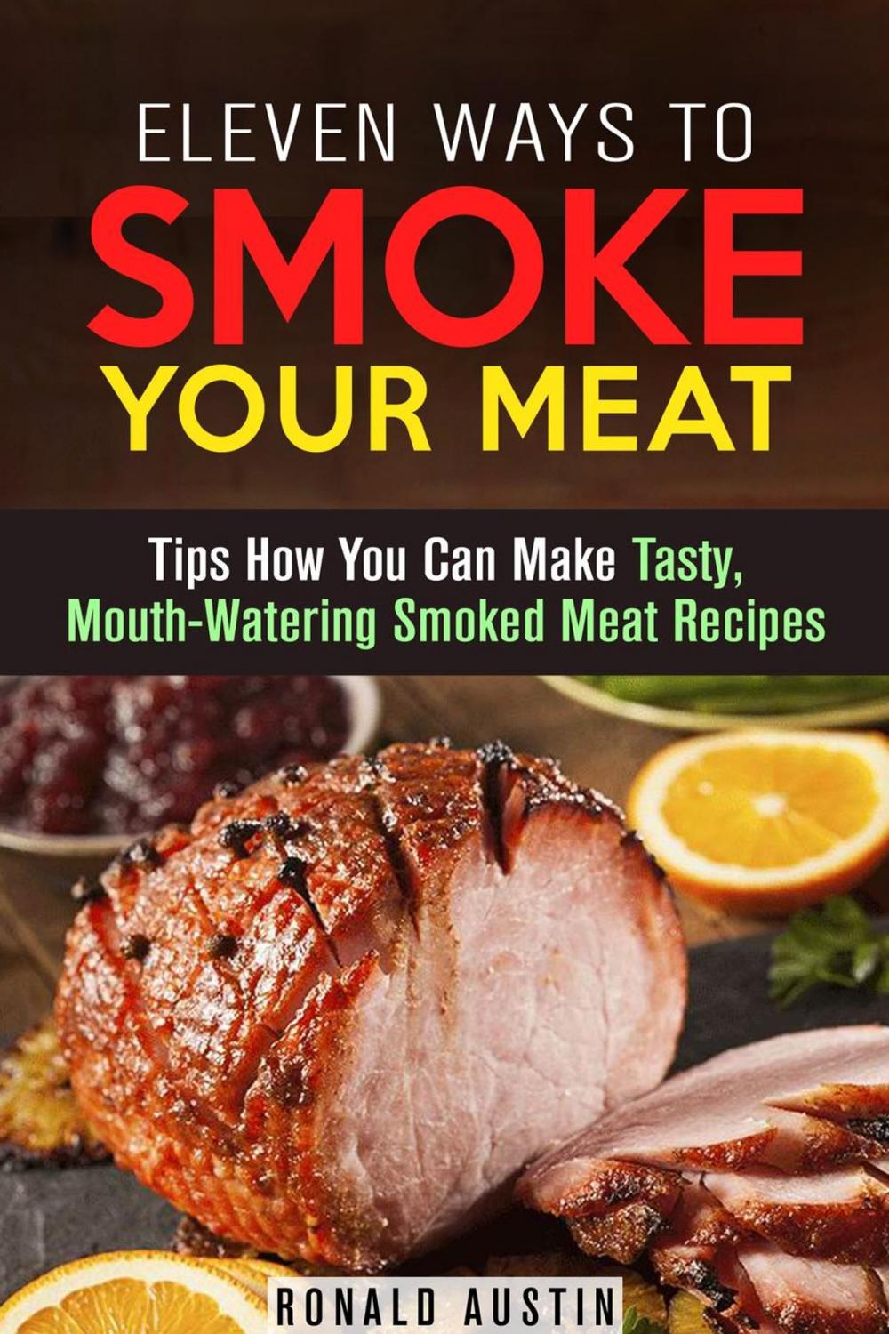 Big bigCover of Eleven Ways to Smoke Your Meat: Tips How You Can Make Tasty, Mouth-Watering Smoked Meat Recipes