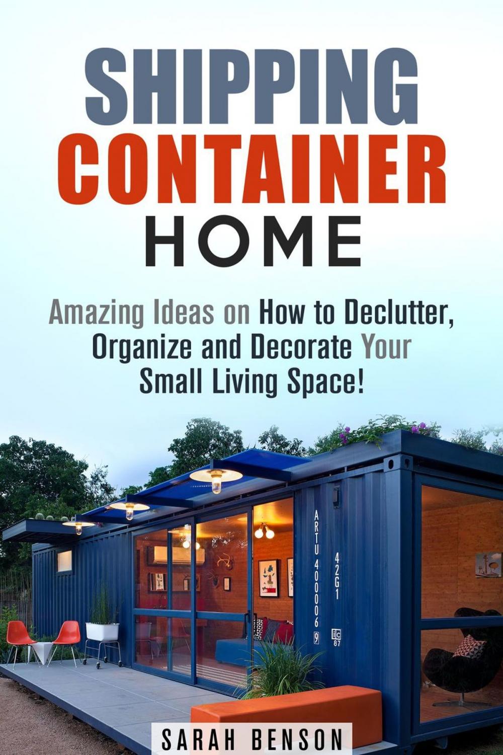Big bigCover of Shipping Container Homes: Amazing Ideas on How to Declutter, Organize and Decorate Your Small Living Space!