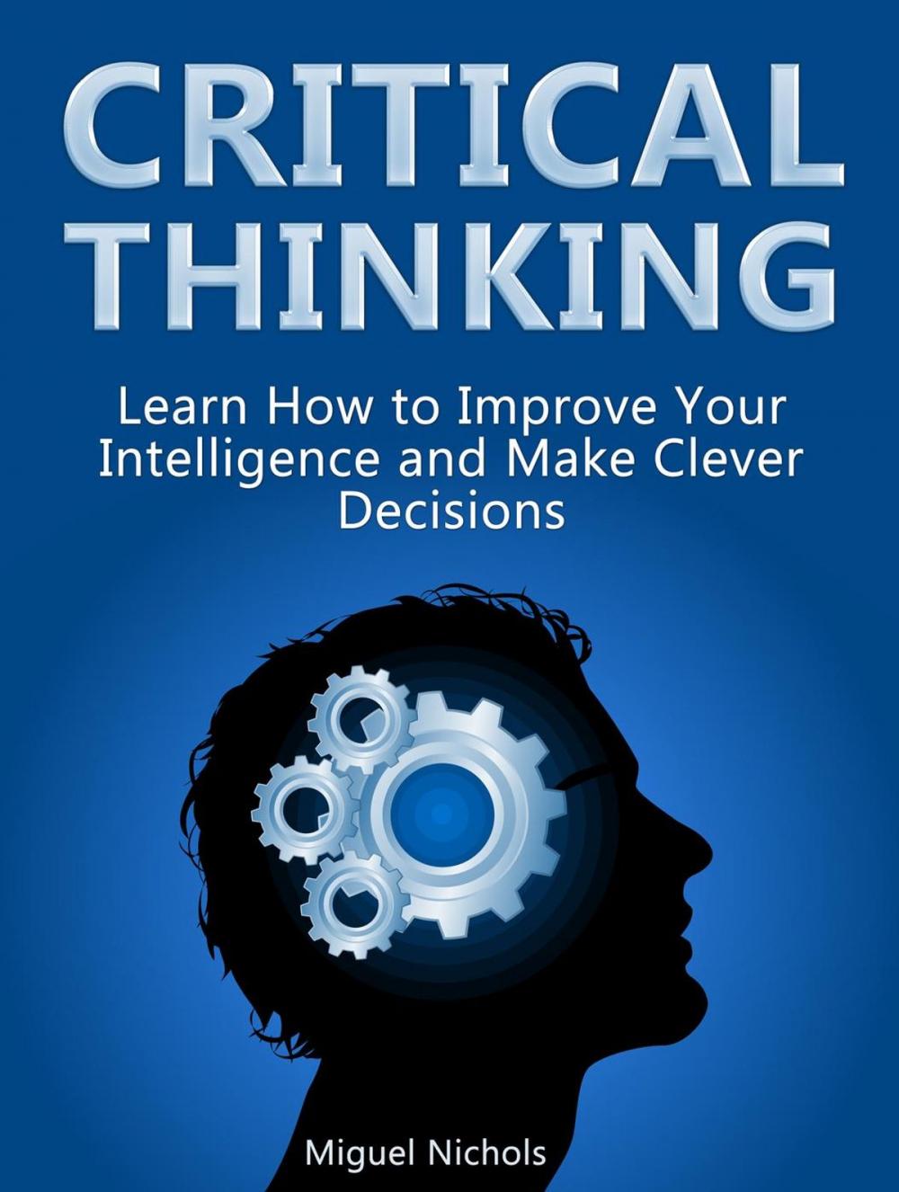 Big bigCover of Critical Thinking: Learn How to Improve Your Intelligence and Make Clever Decisions