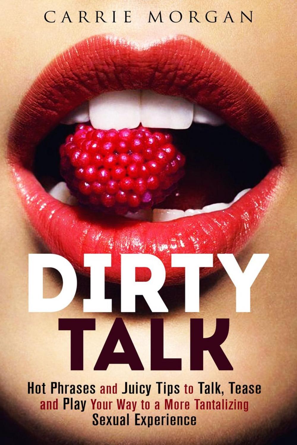 Big bigCover of Dirty Talk: Hot Phrases and Juicy Tips to Talk, Tease and Play Your Way to a More Tantalizing Sexual Experience