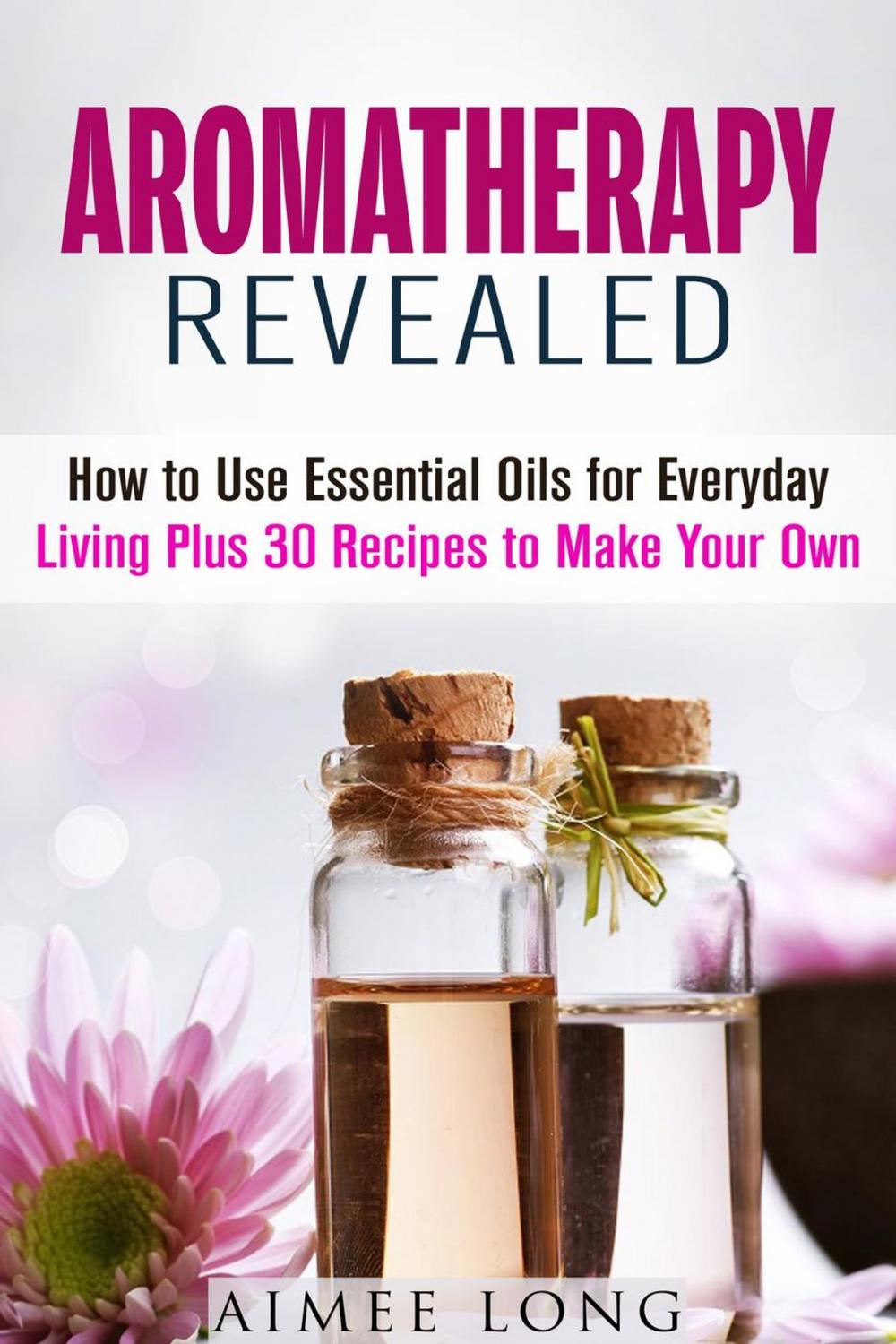 Big bigCover of Aromatherapy Revealed: How to Use Essential Oils for Everyday Living Plus 30 Recipes to Make Your Own