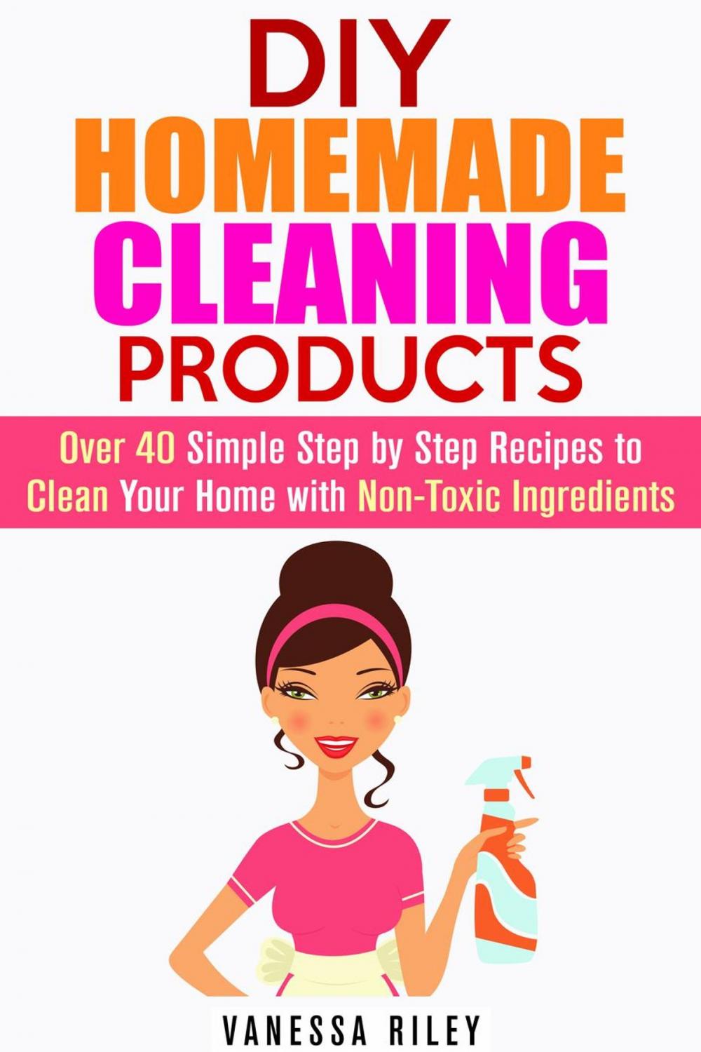 Big bigCover of DIY Homemade Cleaning Products: Over 40 Simple Step by Step Recipes To Clean Your Home With Non-Toxic Ingredients