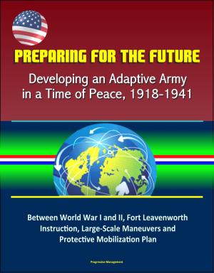Cover of the book Preparing for the Future: Developing an Adaptive Army in a Time of Peace, 1918-1941 - Between World War I and II, Fort Leavenworth Instruction, Large-Scale Maneuvers and Protective Mobilization Plan by Progressive Management