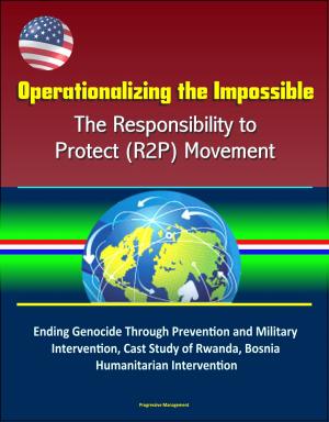 Cover of the book Operationalizing the Impossible: The Responsibility to Protect (R2P) Movement - Ending Genocide Through Prevention and Military Intervention, Cast Study of Rwanda, Bosnia, Humanitarian Intervention by Progressive Management