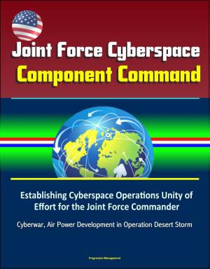 Cover of the book Joint Force Cyberspace Component Command: Establishing Cyberspace Operations Unity of Effort for the Joint Force Commander – Cyberwar, Air Power Development in Operation Desert Storm by Progressive Management