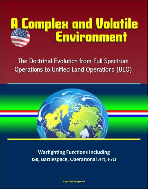 Cover of the book A Complex and Volatile Environment: The Doctrinal Evolution from Full Spectrum Operations to Unified Land Operations (ULO) - Warfighting Functions Including ISR, Battlespace, Operational Art, FSO by Progressive Management