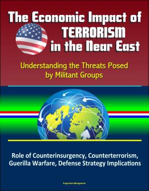 Cover of the book The Economic Impact of Terrorism in the Near East: Understanding the Threats Posed by Militant Groups - Role of Counterinsurgency, Counterterrorism, Guerilla Warfare, Defense Strategy Implications by Progressive Management