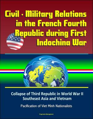 Cover of Civil: Military Relations in the French Fourth Republic during First Indochina War – Collapse of Third Republic in World War II, Southeast Asia and Vietnam, Pacification of Viet Minh Nationalists