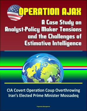 Cover of the book Operation Ajax: A Case Study on Analyst-Policy Maker Tensions and the Challenges of Estimative Intelligence – CIA Covert Operation Coup Overthrowing Iran’s Elected Prime Minister Mossadeq by Progressive Management