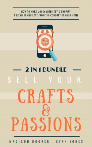 Book cover of Sell Your Crafts & Passions: 2 In 1 Bundle: How To Make Money With Etsy & Shopify & Do What You Love From The Comfort Of Your Home