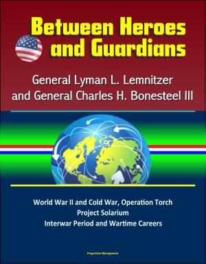 bigCover of the book Between Heroes and Guardians: General Lyman L. Lemnitzer and General Charles H. Bonesteel III - World War II and Cold War, Operation Torch, Project Solarium, Interwar Period and Wartime Careers by 