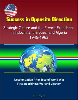 Cover of the book Success in Opposite Direction: Strategic Culture and the French Experience in Indochina, the Suez, and Algeria, 1945-1962 - Decolonization After Second World War, First Indochinese War and Vietnam by Progressive Management