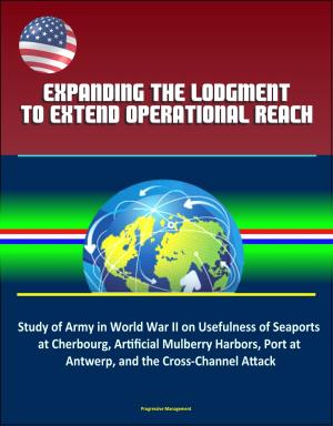 Cover of the book Expanding the Lodgment to Extend Operational Reach: Study of Army in World War II on Usefulness of Seaports at Cherbourg, Artificial Mulberry Harbors, Port at Antwerp, and the Cross-Channel Attack by Progressive Management