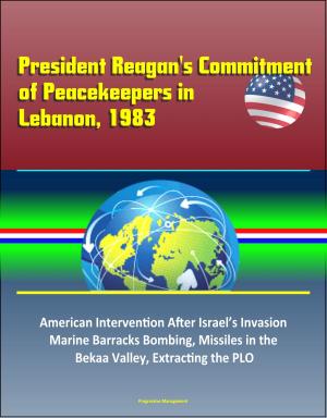 Cover of the book President Reagan's Commitment of Peacekeepers in Lebanon, 1983: American Intervention After Israel’s Invasion, Marine Barracks Bombing, Missiles in the Bekaa Valley, Extracting the PLO by Progressive Management