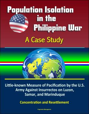 Cover of the book Population Isolation in the Philippine War: A Case Study - Little-known Measure of Pacification by the U.S. Army Against Insurrectos on Luzon, Samar, and Marinduque, Concentration and Resettlement by Progressive Management