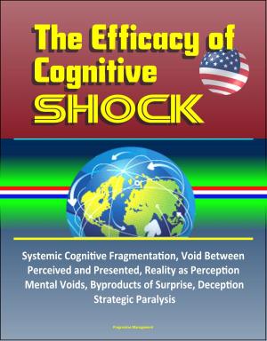 bigCover of the book The Efficacy of Cognitive Shock: Systemic Cognitive Fragmentation, Void Between Perceived and Presented, Reality as Perception, Mental Voids, Byproducts of Surprise, Deception, Strategic Paralysis by 