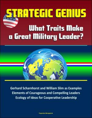 Cover of the book Strategic Genius: What Traits Make a Great Military Leader? Gerhard Scharnhorst and William Slim as Examples, Elements of Courageous and Compelling Leaders, Ecology of Ideas for Cooperative Leadership by Progressive Management
