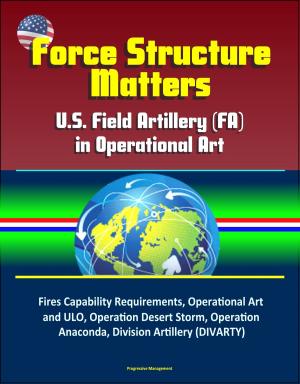 Cover of the book Force Structure Matters: U.S. Field Artillery (FA) in Operational Art - Fires Capability Requirements, Operational Art and ULO, Operation Desert Storm, Operation Anaconda, Division Artillery (DIVARTY) by Progressive Management