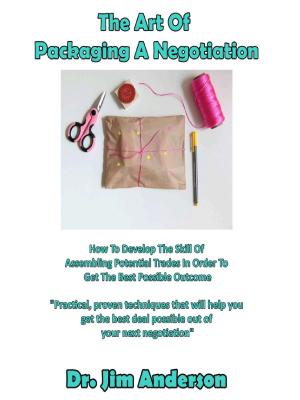 Cover of The Art Of Packaging A Negotiation: How To Develop The Skill Of Assembling Potential Trades In Order To Get The Best Possible Outcome