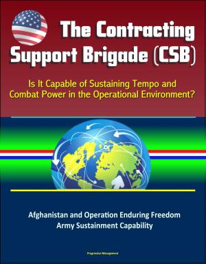 Cover of the book The Contracting Support Brigade (CSB): Is It Capable of Sustaining Tempo and Combat Power in the Operational Environment? Afghanistan and Operation Enduring Freedom, Army Sustainment Capability by Progressive Management