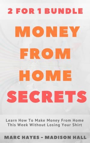 Cover of the book Money From Home Secrets (2 for 1 Bundle): Learn How To Make Money From Home This Week Without Losing Your Shirt by Marc Hayes, Madison Hall