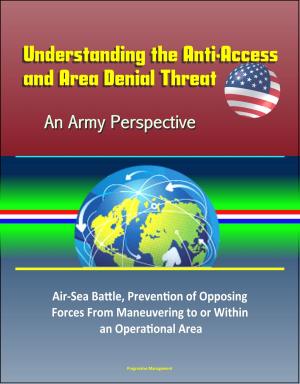 bigCover of the book Understanding the Anti-Access and Area Denial Threat: An Army Perspective – Air-Sea Battle, Prevention of Opposing Forces From Maneuvering to or Within an Operational Area by 