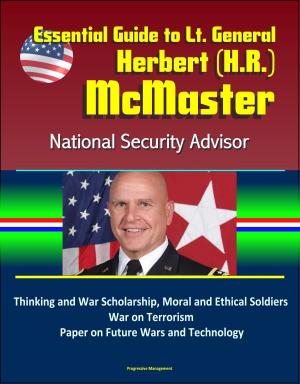 Cover of the book Essential Guide to Lt. General Herbert (H.R.) McMaster, National Security Advisor: Thinking and War Scholarship, Moral and Ethical Soldiers, War on Terrorism, Paper on Future Wars and Technology by Progressive Management