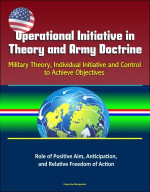 Cover of the book Operational Initiative in Theory and Army Doctrine: Military Theory, Individual Initiative and Control to Achieve Objectives, Role of Positive Aim, Anticipation, and Relative Freedom of Action by Progressive Management