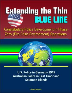 Cover of the book Extending the Thin Blue Line: Constabulary Police Development in Phase Zero (Pre-Crisis Environment) Operations - U.S. Police in Germany 1945, Australian Police in East Timor and Solomon Islands by Progressive Management