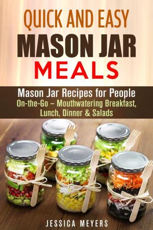 Cover of the book Quick and Easy Mason Jar Meals: Mason Jar Recipes for People On-the-Go – Mouthwatering Breakfast, Lunch, Dinner & Salads by Clifford Sutton
