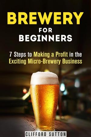 Cover of the book Brewery for Beginners: 7 Steps to Making a Profit in the Exciting Micro-Brewery Business by Gilbert Leonard