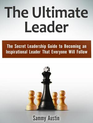 Cover of The Ultimate Leader: The Secret Leadership Guide to Becoming an Inspirational Leader That Everyone Will Follow