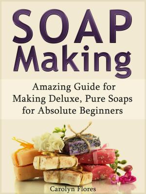 Cover of Soap Making: Amazing Guide for Making Deluxe, Pure Soaps for Absolute Beginners