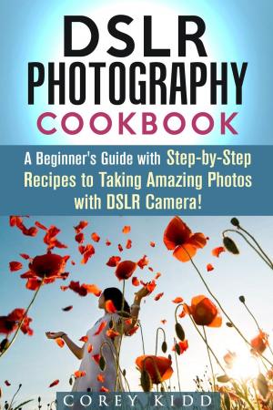 Cover of the book DSLR Photography Cookbook: A Beginner's Guide with Step-by-Step Recipes to Taking Amazing Photos with DSLR Camera! by Chelsea Horn