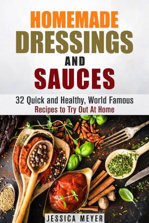 Cover of the book Homemade Dressings and Sauces: 32 Quick and Healthy, World Famous Recipes to Try Out At Home by Corey Kidd