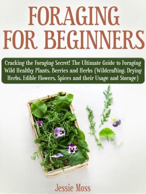 Cover of Foraging for Beginners: Cracking the Foraging Secret! The Ultimate Guide to Foraging Wild Healthy Plants, Berries and Herbs (Wildcrafting, Drying Herbs, Edible Flowers, Spices and their Usage)