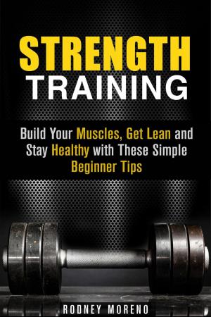 Book cover of Strength Training: Build Your Muscles, Get Lean and Stay Healthy with These Simple Beginner Tips