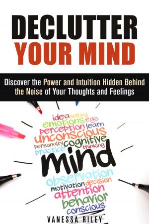 Cover of the book Declutter Your Mind: Discover the Power and Intuition Hidden Behind the Noise of Your Thoughts and Feelings by Sheila Hope