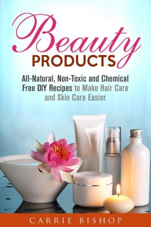Cover of the book Beauty Products: All-Natural, Non-Toxic and Chemical Free DIY Recipes to Make Hair Care and Skin Care Easier by Calvin Hale