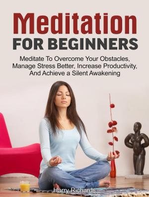 Cover of the book Meditation For Beginners: Meditate To Overcome Your Obstacles, Manage Stress Better, Increase Productivity, And Achieve a Silent Awakening by Alex Gill