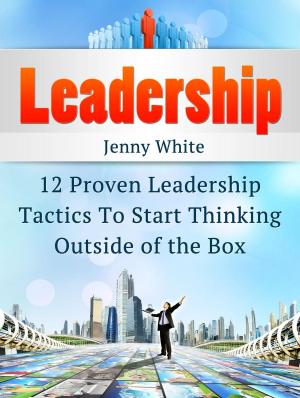 Book cover of Leadership: 12 Proven Leadership Tactics To Start Thinking Outside of the Box