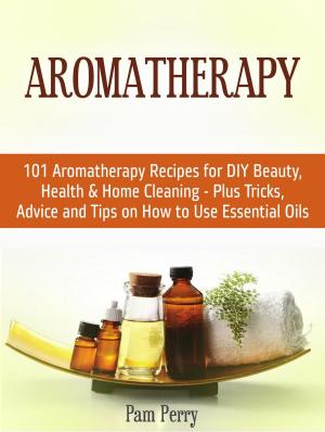 Book cover of Aromatherapy: 101 Aromatherapy Recipes for Diy Beauty, Health & Home Cleaning - Plus Tricks, Advice and Tips on How to Use Essential Oils