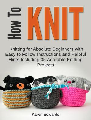 Book cover of How To Knit: Knitting for Absolute Beginners With Easy to Follow Instructions and Helpful Hints Including 35 Adorable Knitting Projects